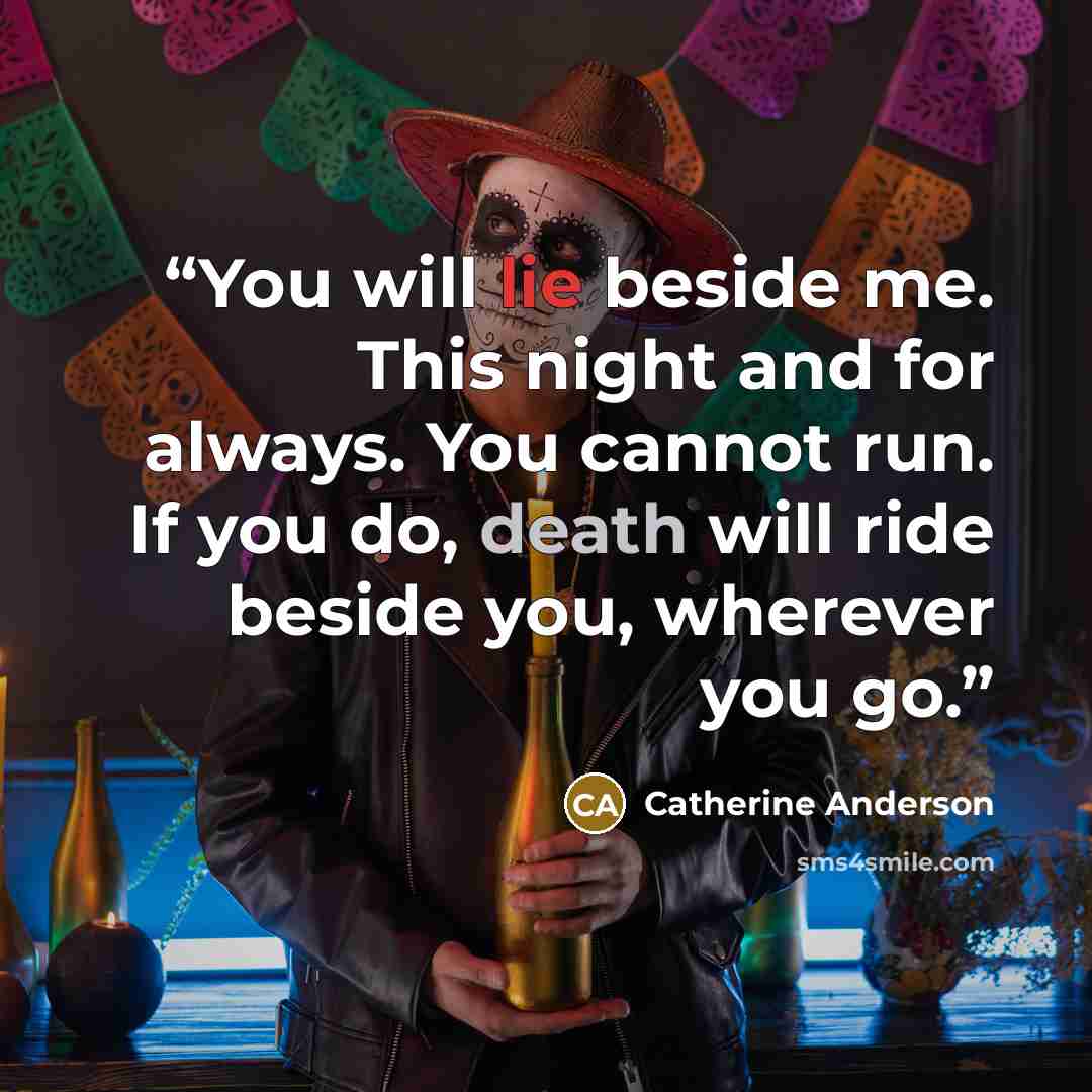 “You will lie beside me. This night and for always. You cannot run. If you do, death will ride beside you, wherever you go.” quote by Catherine Anderson