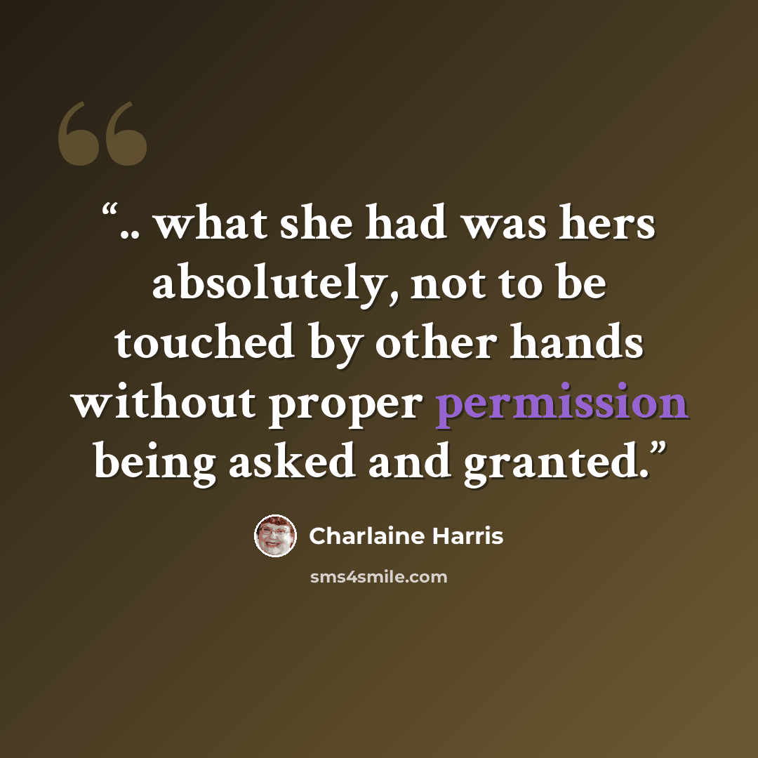 “.. what she had was hers absolutely, not to be touched by other hands without proper permission being asked and granted.” quote by Charlaine Harris