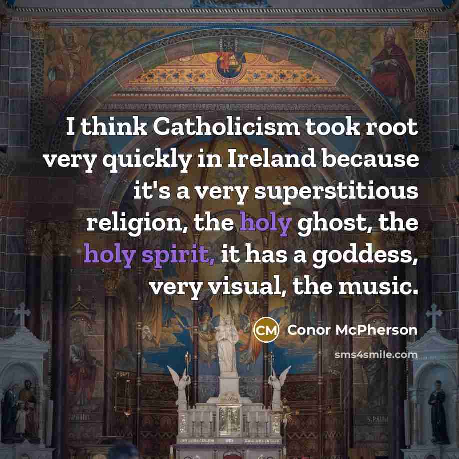 “I think Catholicism took root very quickly in Ireland because it's a very superstitious religion, the holy ghost, the holy spirit, it has a goddess, very visual, the music.” quote by Conor McPherson