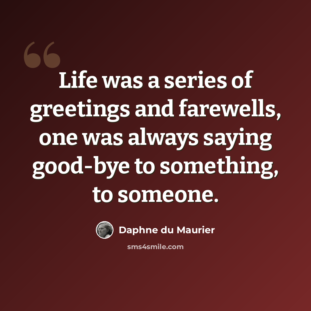 “Life was a series of greetings and farewells, one was always saying good-bye to something, to someone.” quote by Daphne du Maurier