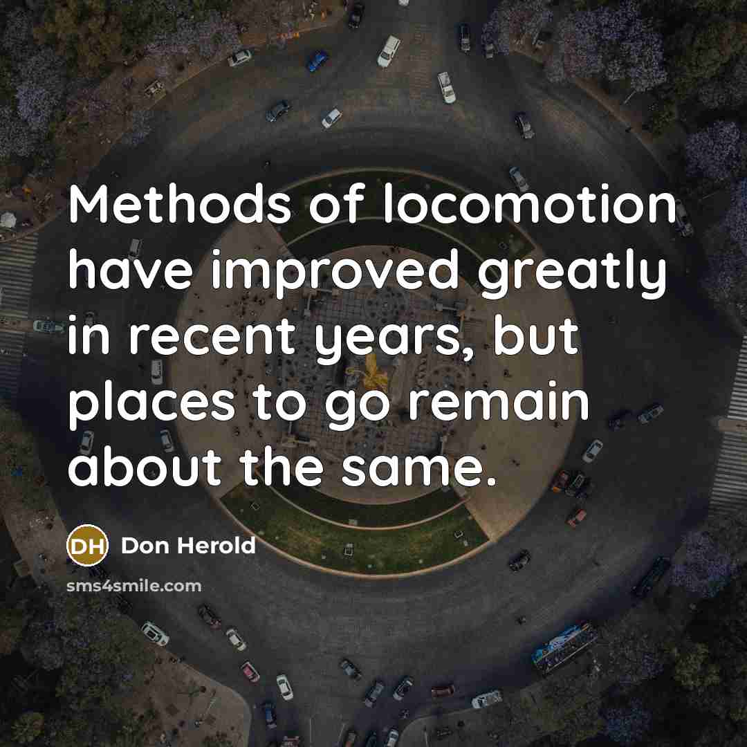“Methods of locomotion have improved greatly in recent years, but places to go remain about the same.” quote by Don Herold