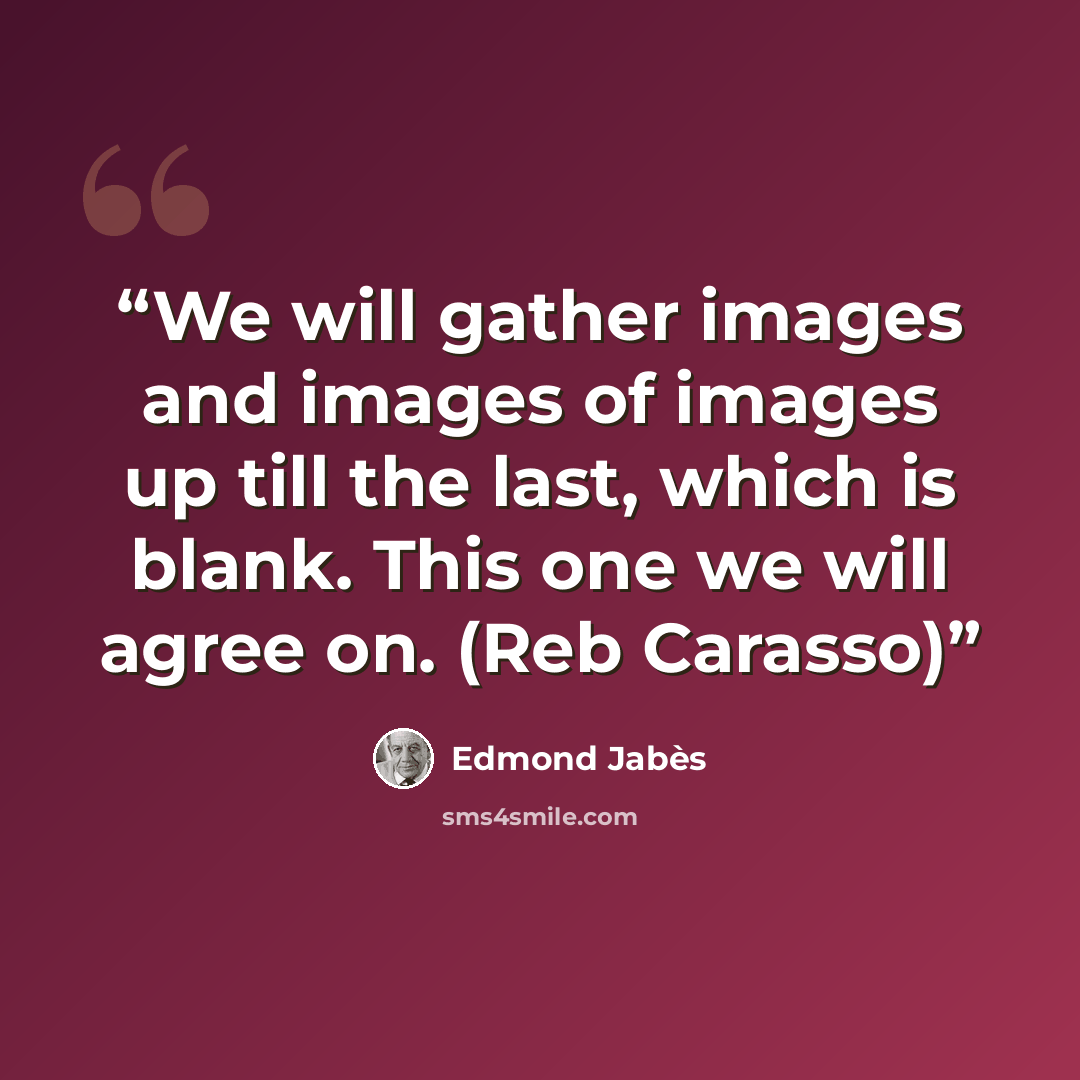 “We will gather images and images of images up till the last, which is blank. This one we will agree on. (Reb Carasso)” quote by Edmond Jabès