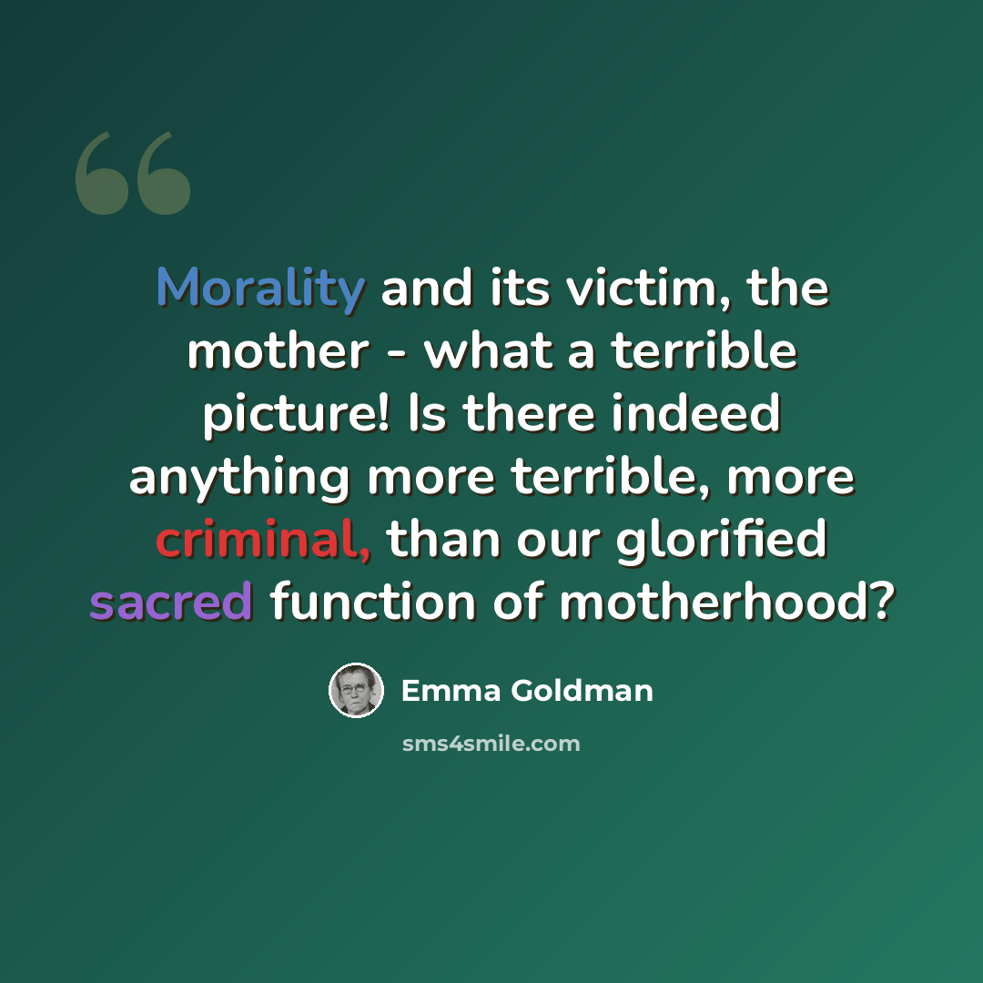 “Morality and its victim, the mother - what a terrible picture! Is there indeed anything more terrible, more criminal, than our glorified sacred function of motherhood?” quote by Emma Goldman
