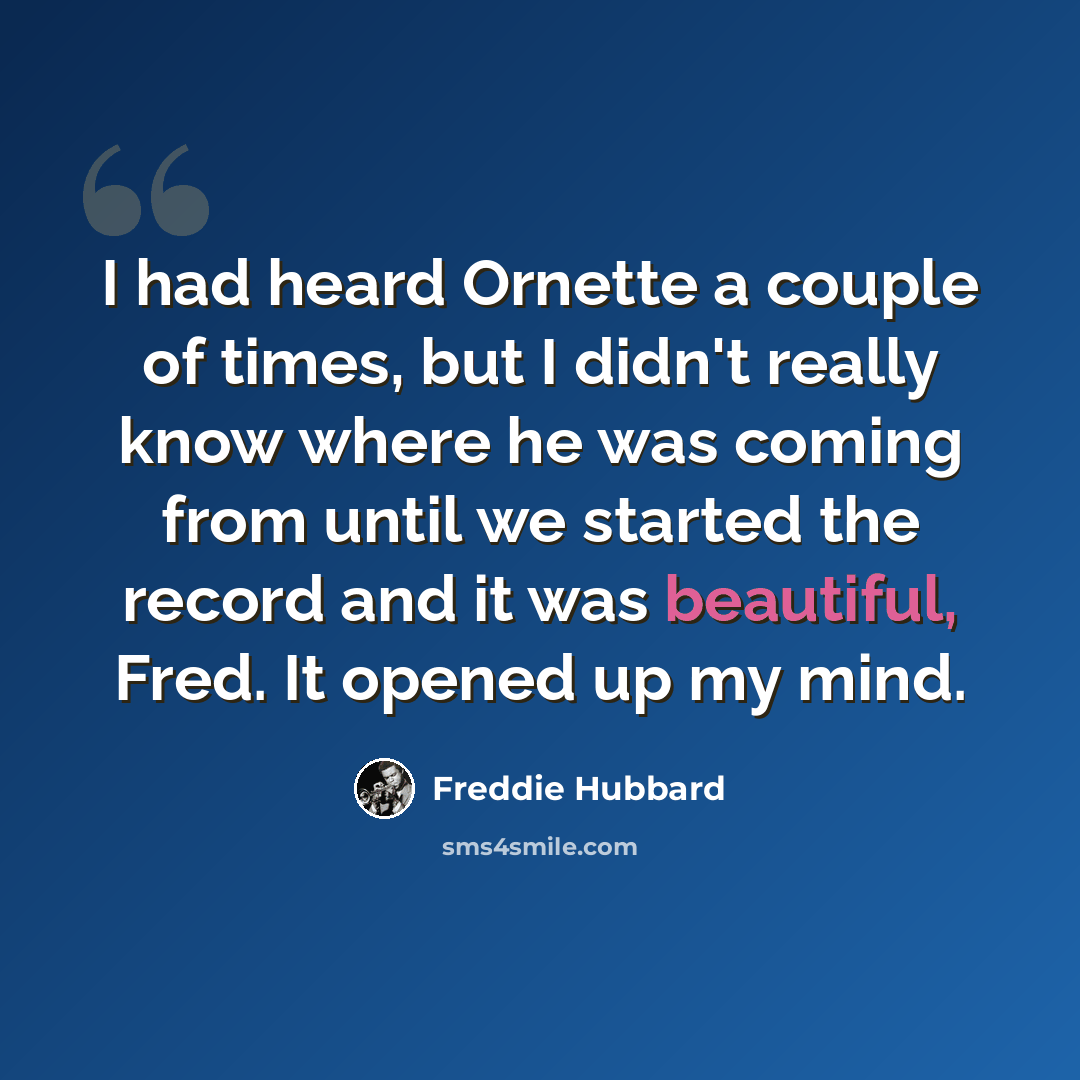 “I had heard Ornette a couple of times, but I didn't really know where he was coming from until we started the record and it was beautiful, Fred. It opened up my mind.” quote by Freddie Hubbard
