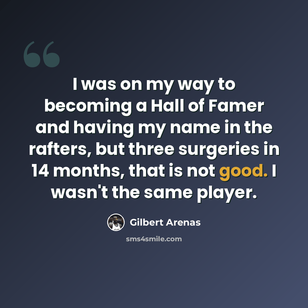 “I was on my way to becoming a Hall of Famer and having my name in the rafters, but three surgeries in 14 months, that is not good. I wasn't the same player.” quote by Gilbert Arenas