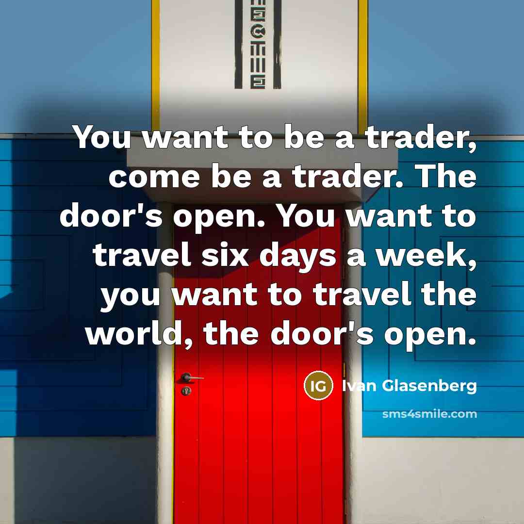 “You want to be a trader, come be a trader. The door's open. You want to travel six days a week, you want to travel the world, the door's open.” quote by Ivan Glasenberg