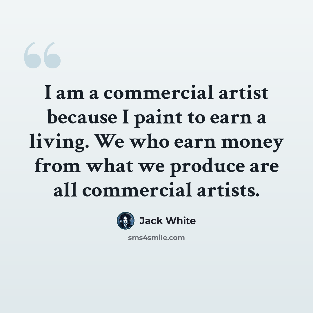 “I am a commercial artist because I paint to earn a living. We who earn money from what we produce are all commercial artists.” quote by Jack White