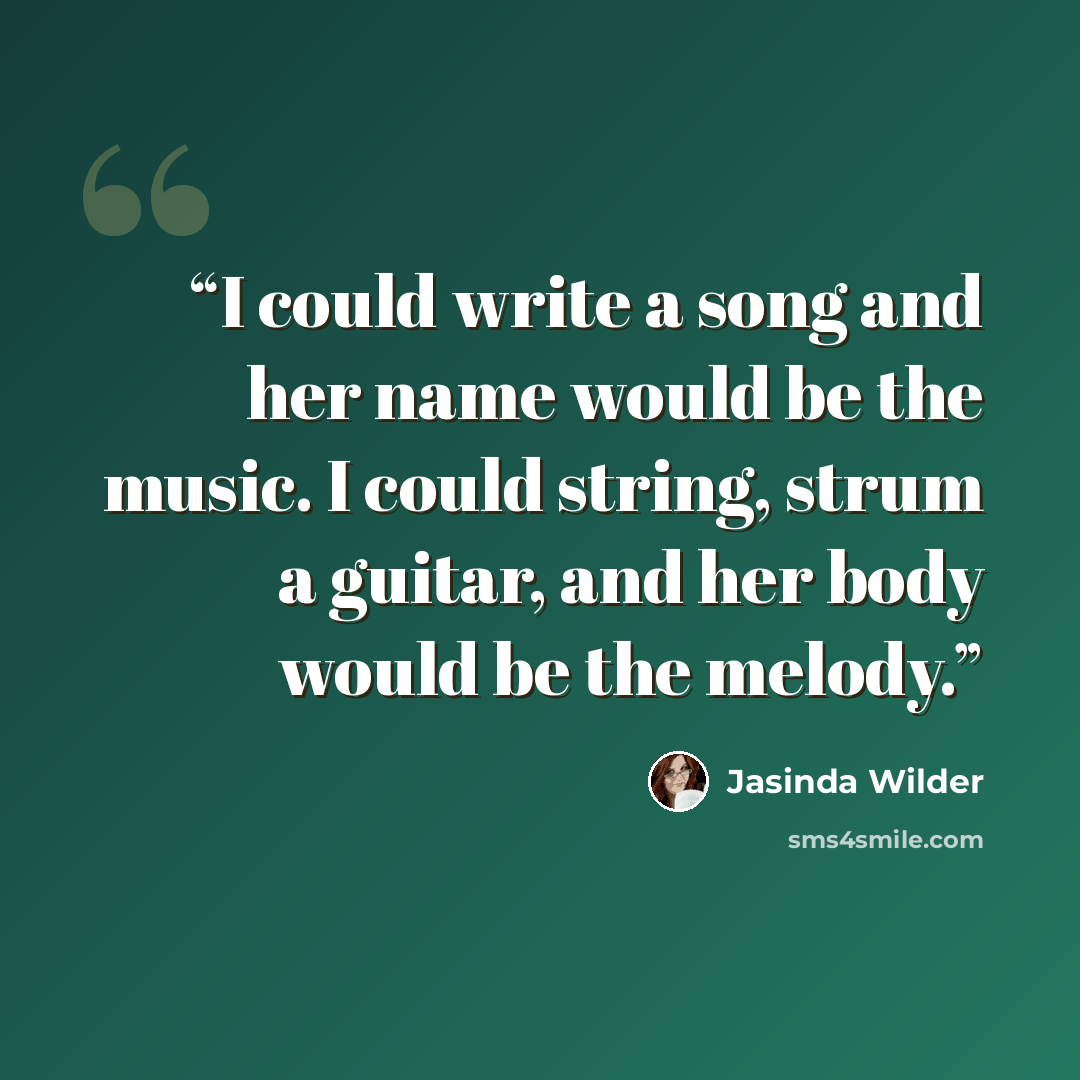 “I could write a song and her name would be the music. I could string, strum a guitar, and her body would be the melody.” quote by Jasinda Wilder