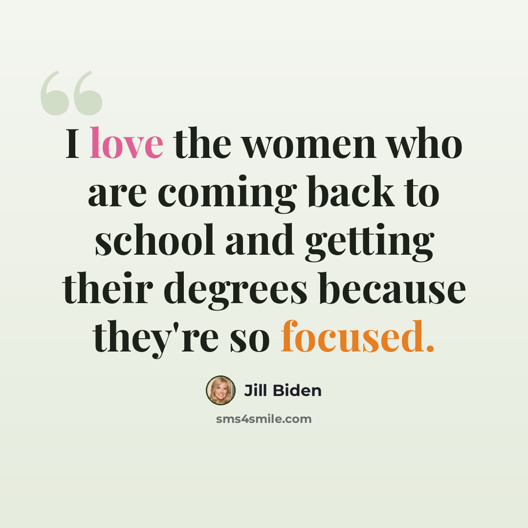 “I love the women who are coming back to school and getting their degrees because they're so focused.” quote by Jill Biden