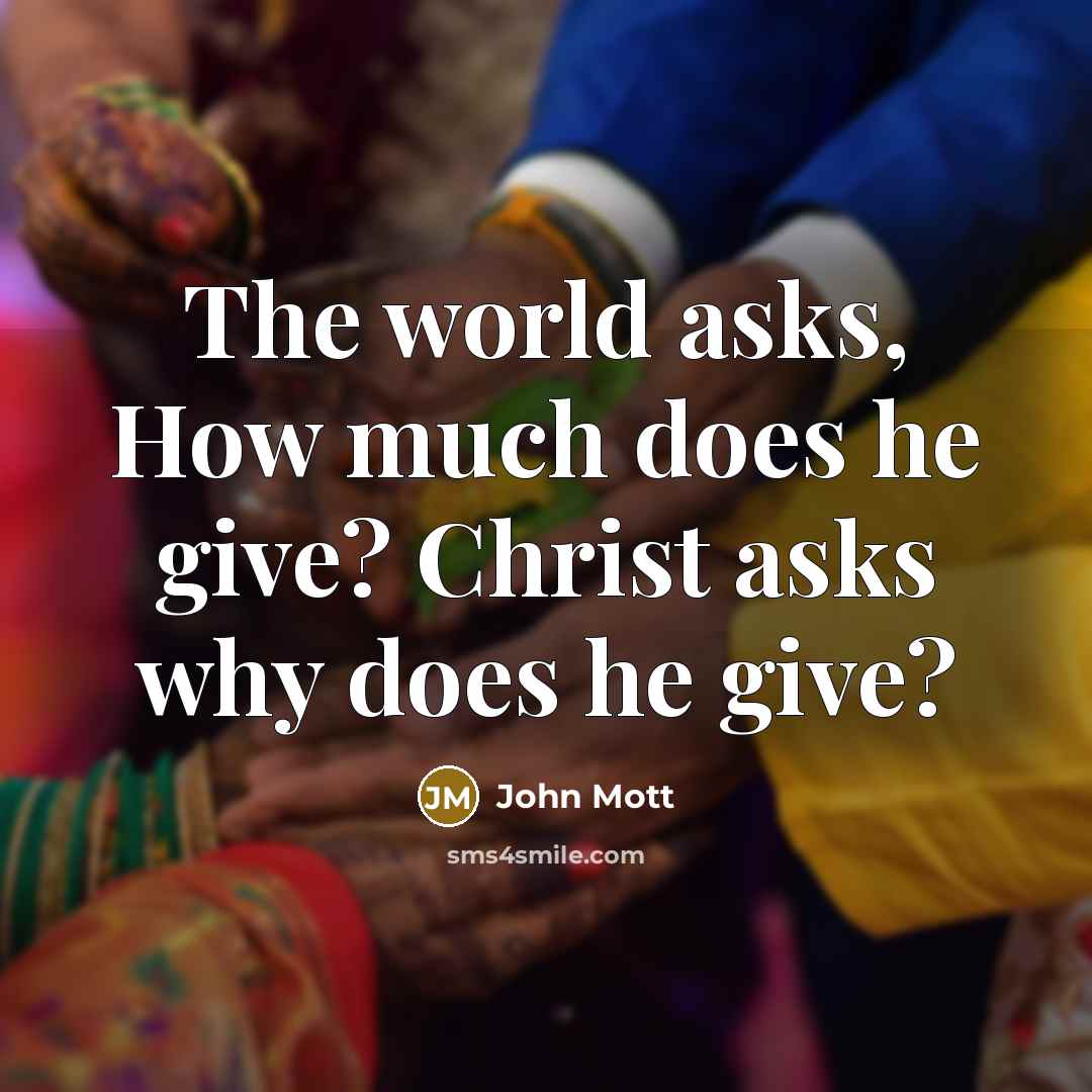 “The world asks, How much does he give? Christ asks why does he give?” quote by John Mott