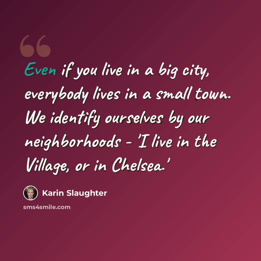“Even if you live in a big city, everybody lives in a small town. We identify ourselves by our neighborhoods - 'I live in the Village, or in Chelsea.'” quote by Karin Slaughter