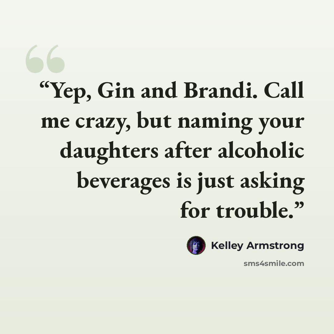 “Yep, Gin and Brandi. Call me crazy, but naming your daughters after alcoholic beverages is just asking for trouble.” quote by Kelley Armstrong