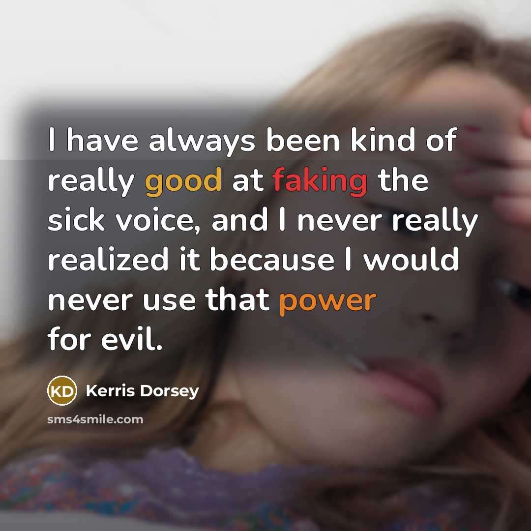 “I have always been kind of really good at faking the sick voice, and I never really realized it because I would never use that power for evil.” quote by Kerris Dorsey