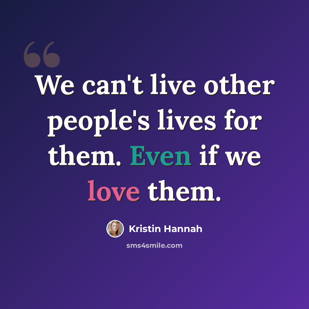 “We can't live other people's lives for them. Even if we love them.” quote by Kristin Hannah
