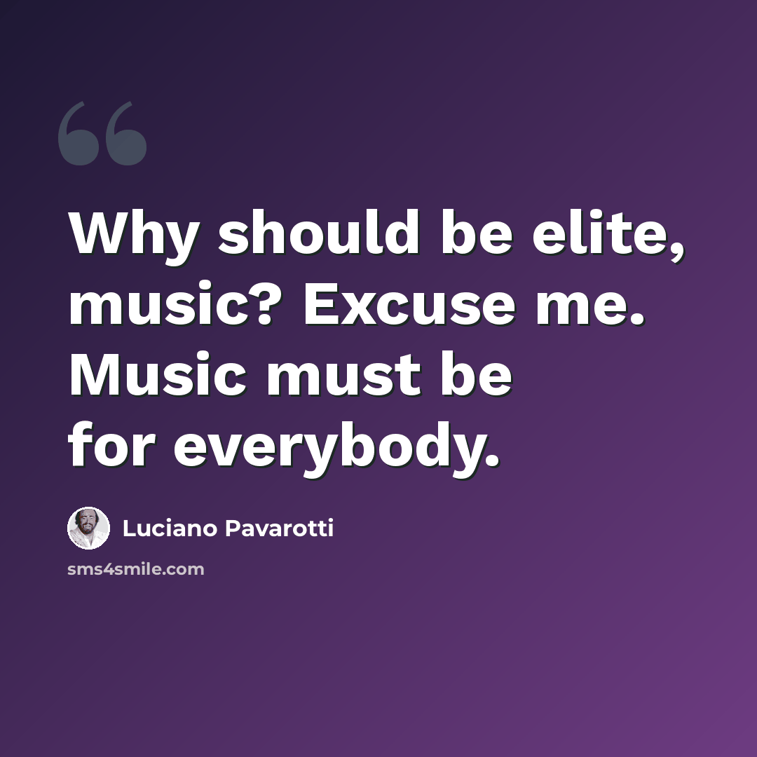 “Why should be elite, music? Excuse me. Music must be for everybody.” quote by Luciano Pavarotti