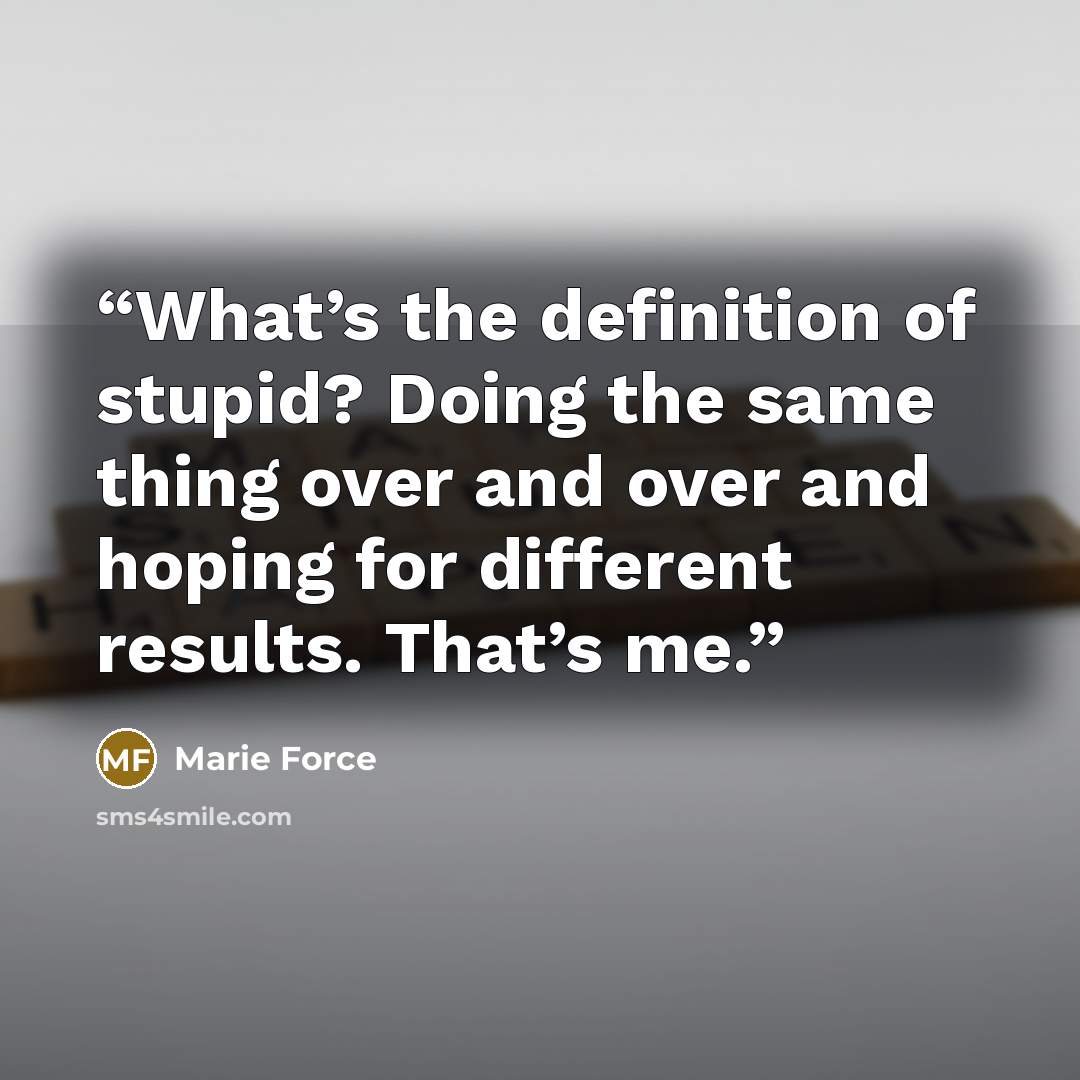 “What’s the definition of stupid? Doing the same thing over and over and hoping for different results. That’s me.” quote by Marie Force