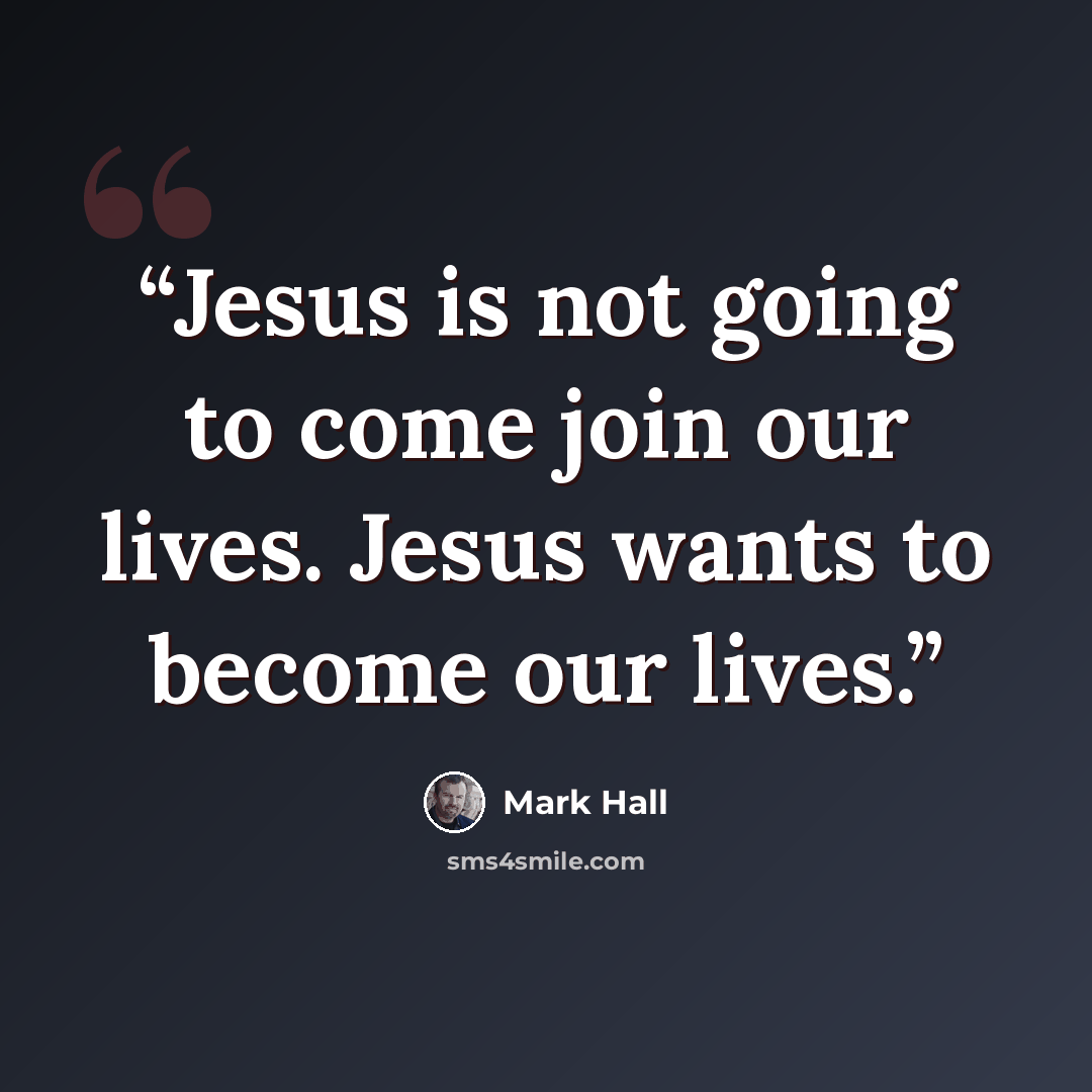 “Jesus is not going to come join our lives. Jesus wants to become our lives.” quote by Mark Hall