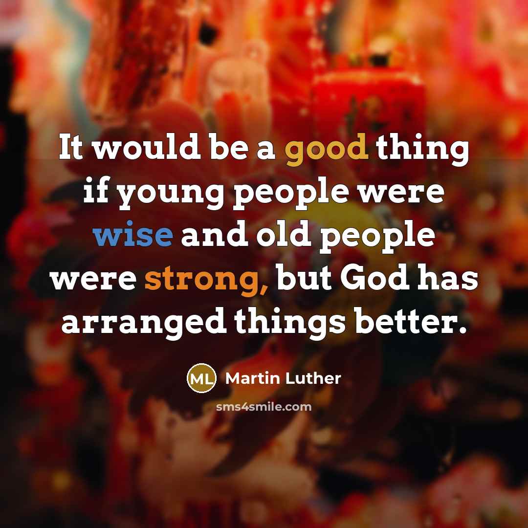 “It would be a good thing if young people were wise and old people were strong, but God has arranged things better.” quote by Martin Luther