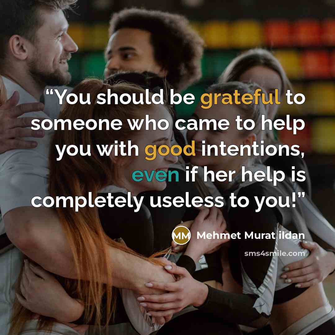 “You should be grateful to someone who came to help you with good intentions, even if her help is completely useless to you!” quote by Mehmet Murat ildan