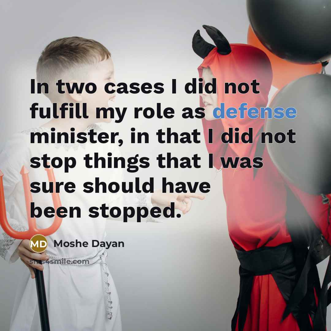 “In two cases I did not fulfill my role as defense minister, in that I did not stop things that I was sure should have been stopped.” quote by Moshe Dayan