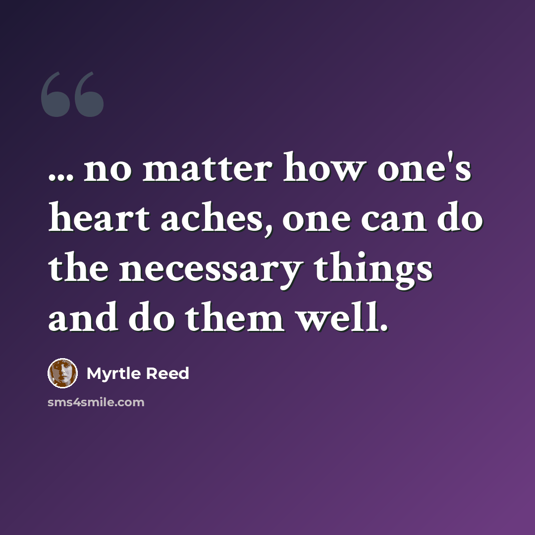 “... no matter how one's heart aches, one can do the necessary things and do them well.” quote by Myrtle Reed