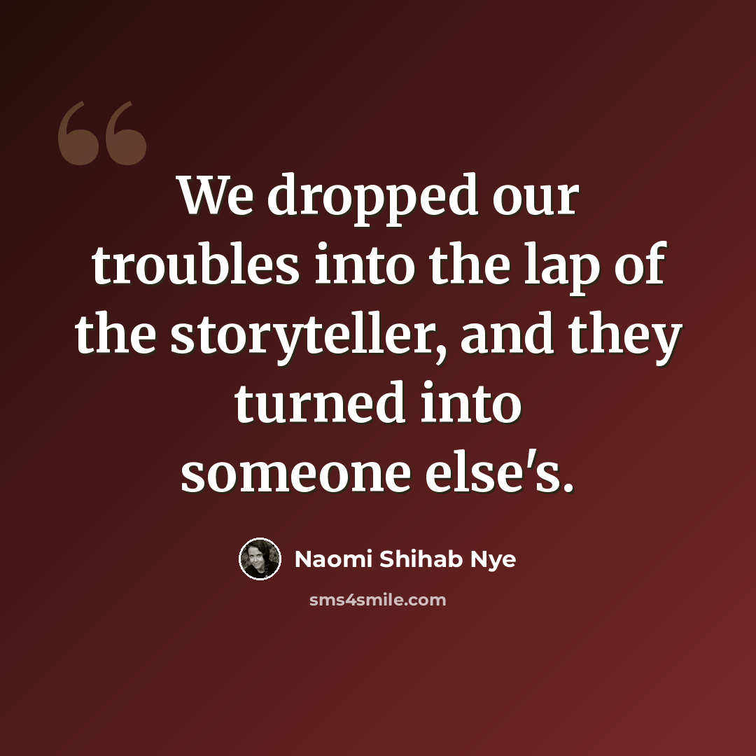 “We dropped our troubles into the lap of the storyteller, and they turned into someone else's.” quote by Naomi Shihab Nye