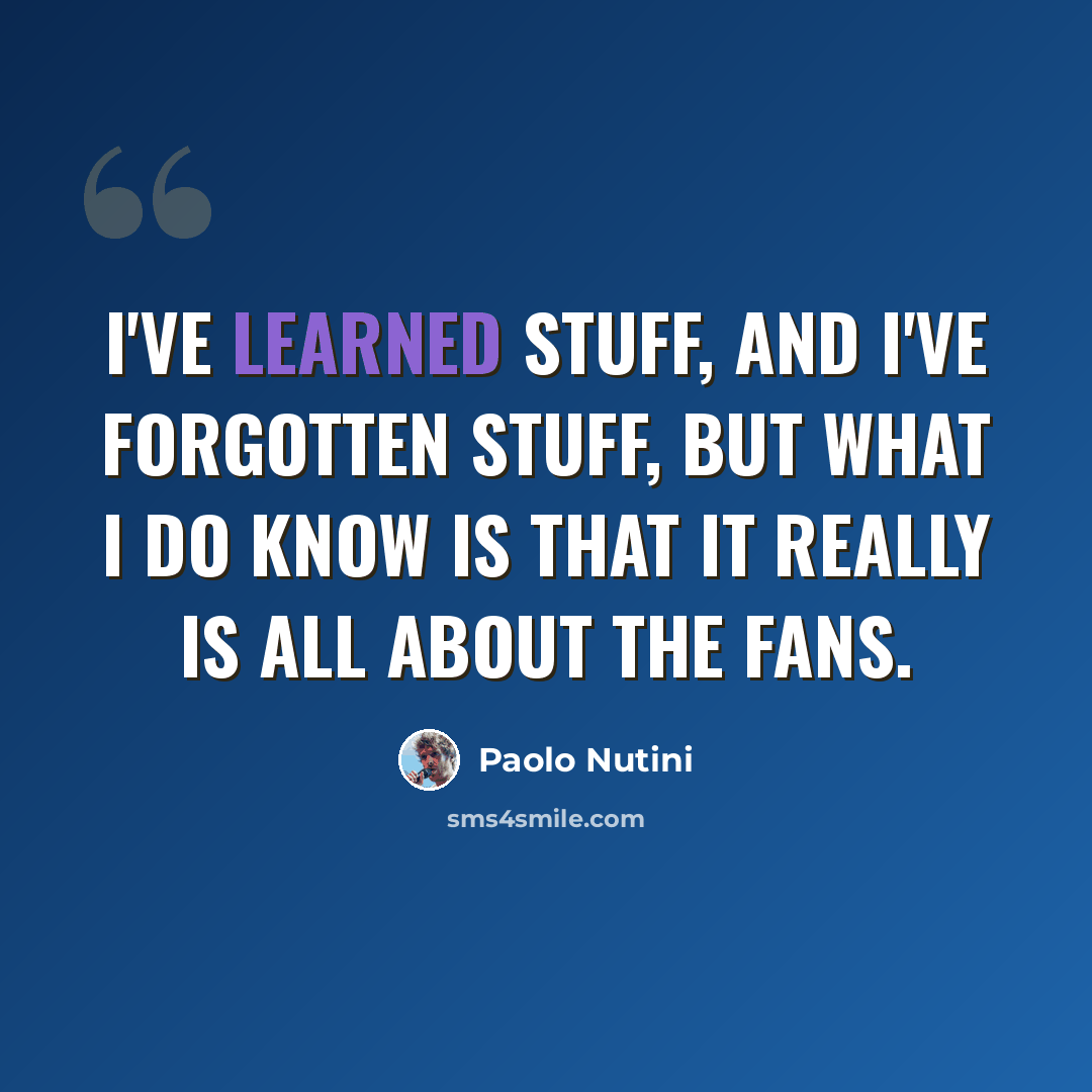“I've learned stuff, and I've forgotten stuff, but what I do know is that it really is all about the fans.” quote by Paolo Nutini
