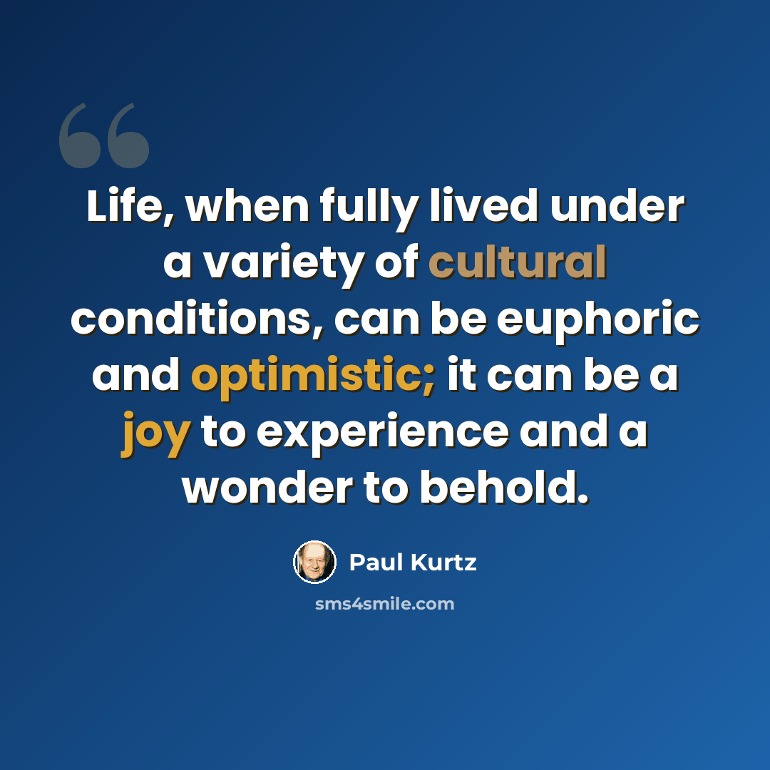 “Life, when fully lived under a variety of cultural conditions, can be euphoric and optimistic; it can be a joy to experience and a wonder to behold.” quote by Paul Kurtz
