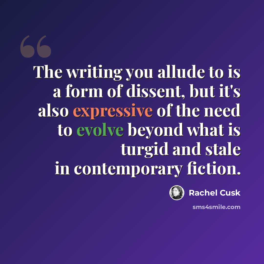 “The writing you allude to is a form of dissent, but it's also expressive of the need to evolve beyond what is turgid and stale in contemporary fiction.” quote by Rachel Cusk