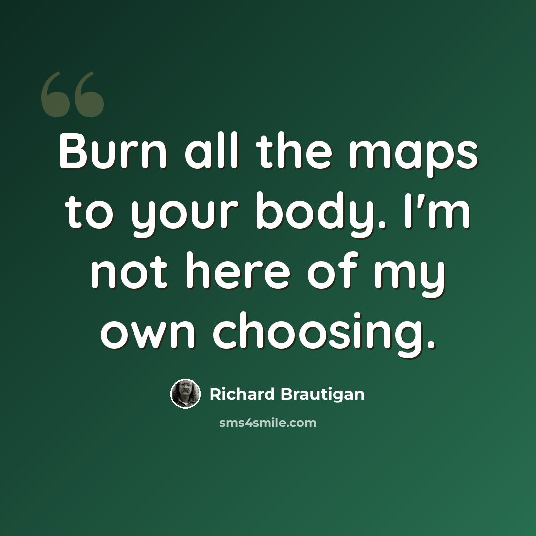 “Burn all the maps to your body. I'm not here of my own choosing.” quote by Richard Brautigan