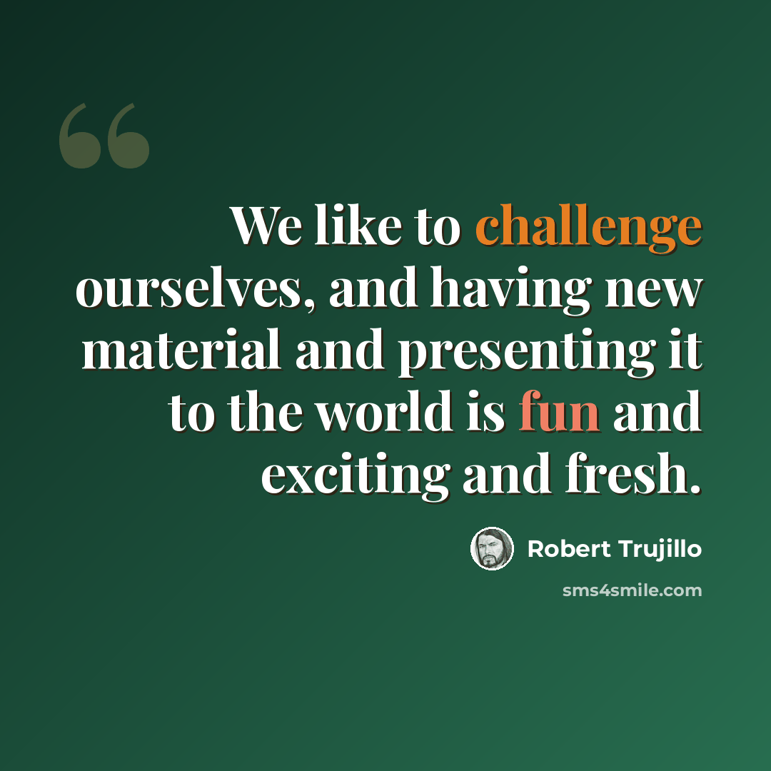 “We like to challenge ourselves, and having new material and presenting it to the world is fun and exciting and fresh.” quote by Robert Trujillo