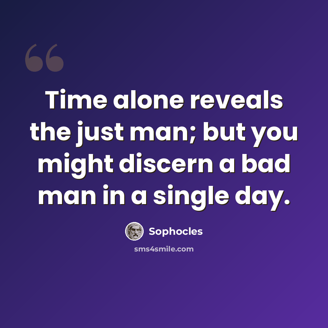 “Time alone reveals the just man; but you might discern a bad man in a single day.” quote by Sophocles