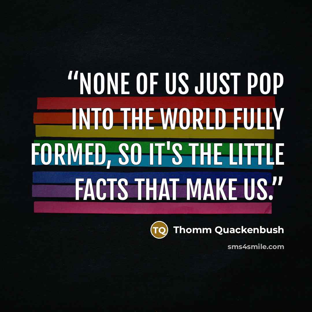 “None of us just pop into the world fully formed, so it's the little facts that make us.” quote by Thomm Quackenbush