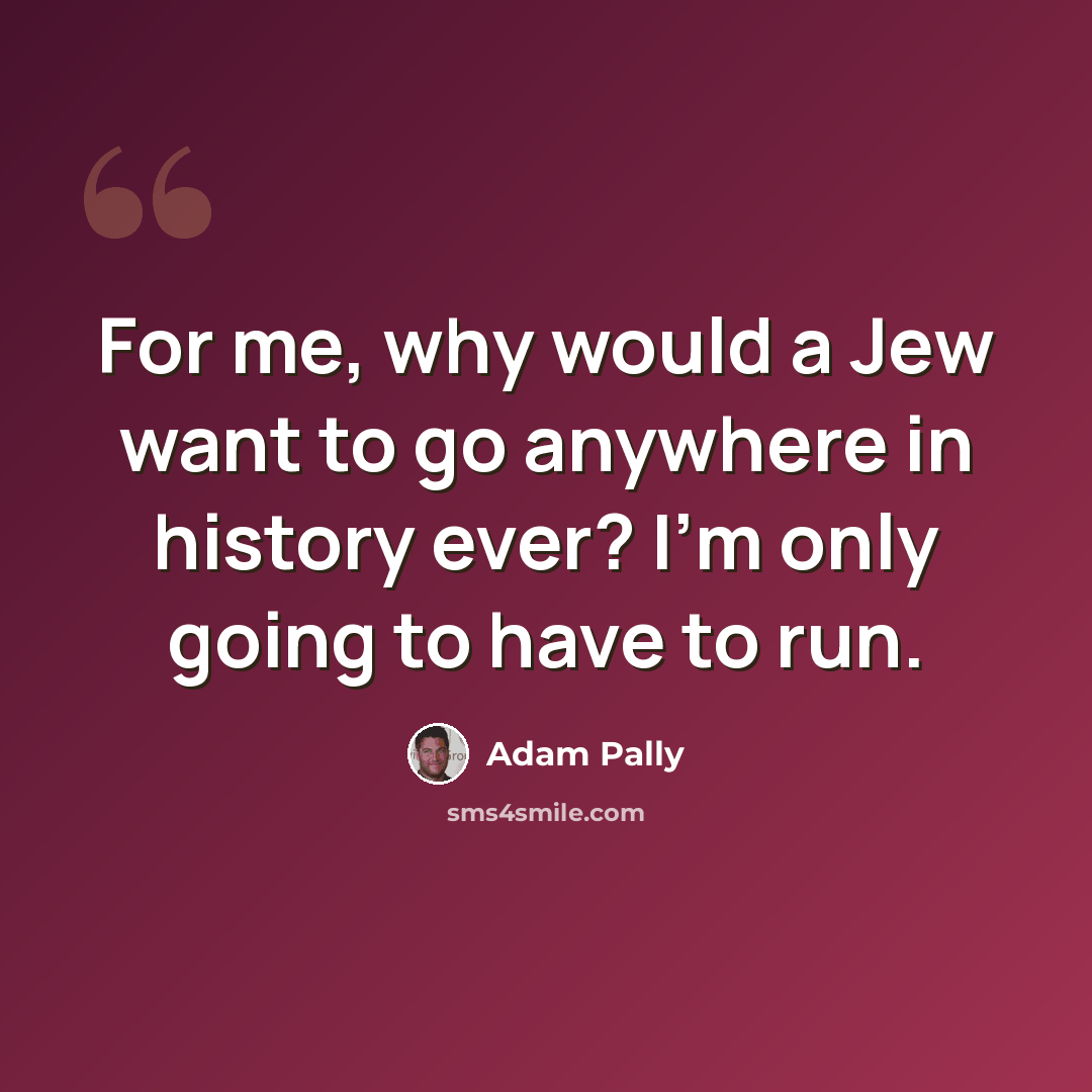 “For me, why would a Jew want to go anywhere in history ever? I'm only going to have to run.” quote by Adam Pally