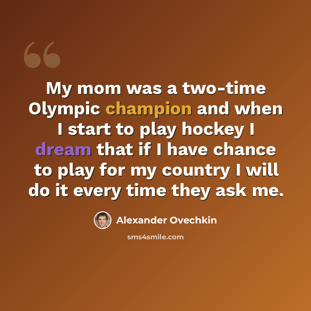 “My mom was a two-time Olympic champion and when I start to play hockey I dream that if I have chance to play for my country I will do it every time they ask me.” quote by Alexander Ovechkin