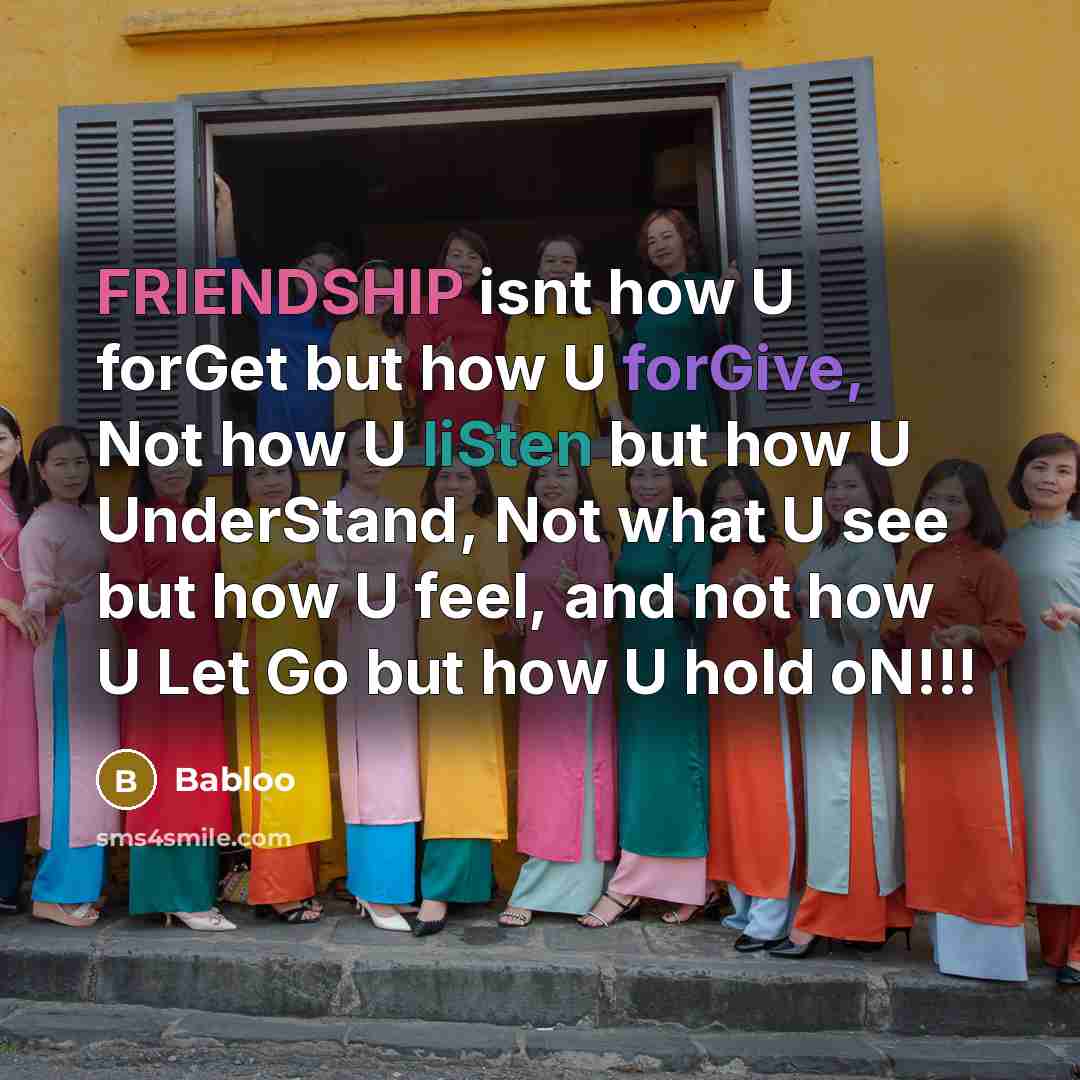 “FRIENDSHIP isnt how U forGet but how U forGive, Not how U liSten but how U UnderStand, Not what U see but how U feel, and not how U Let Go but how U hold oN!!!” quote by Babloo