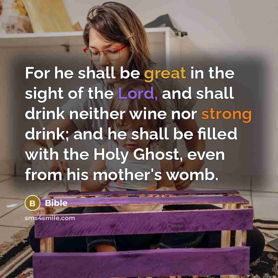 “For he shall be great in the sight of the Lord, and shall drink neither wine nor strong drink; and he shall be filled with the Holy Ghost, even from his mother's womb.” quote by Bible