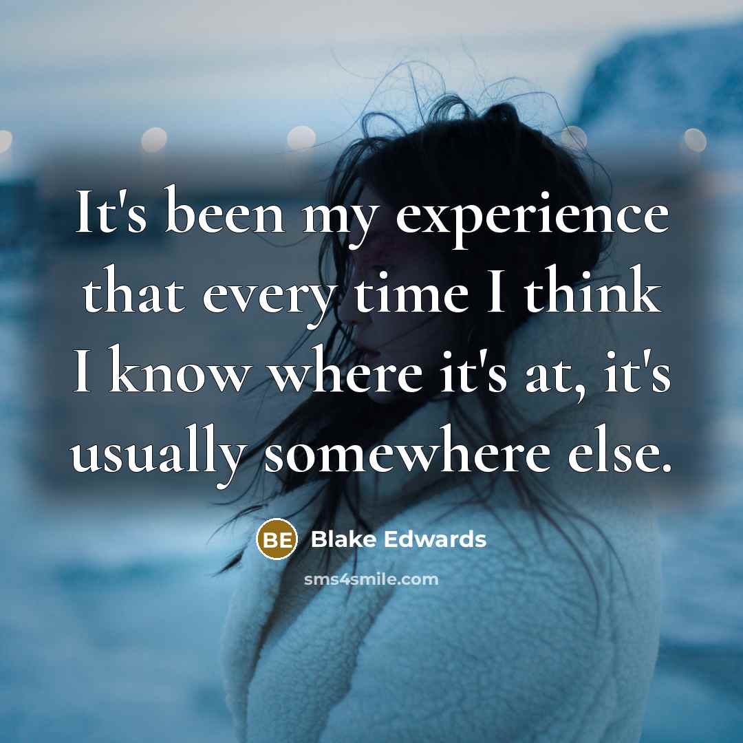 “It's been my experience that every time I think I know where it's at, it's usually somewhere else.” quote by Blake Edwards
