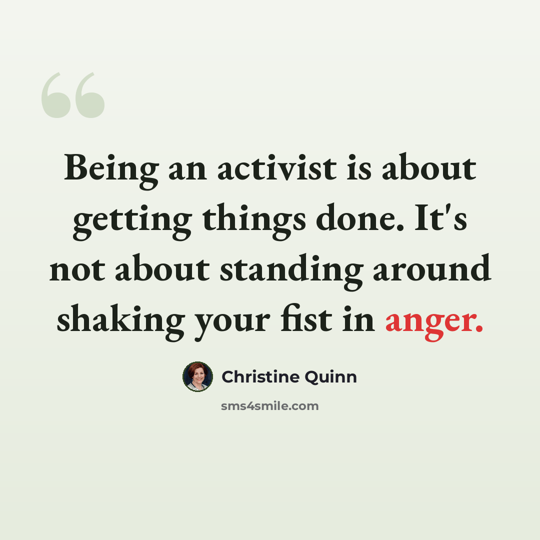 “Being an activist is about getting things done. It's not about standing around shaking your fist in anger.” quote by Christine Quinn