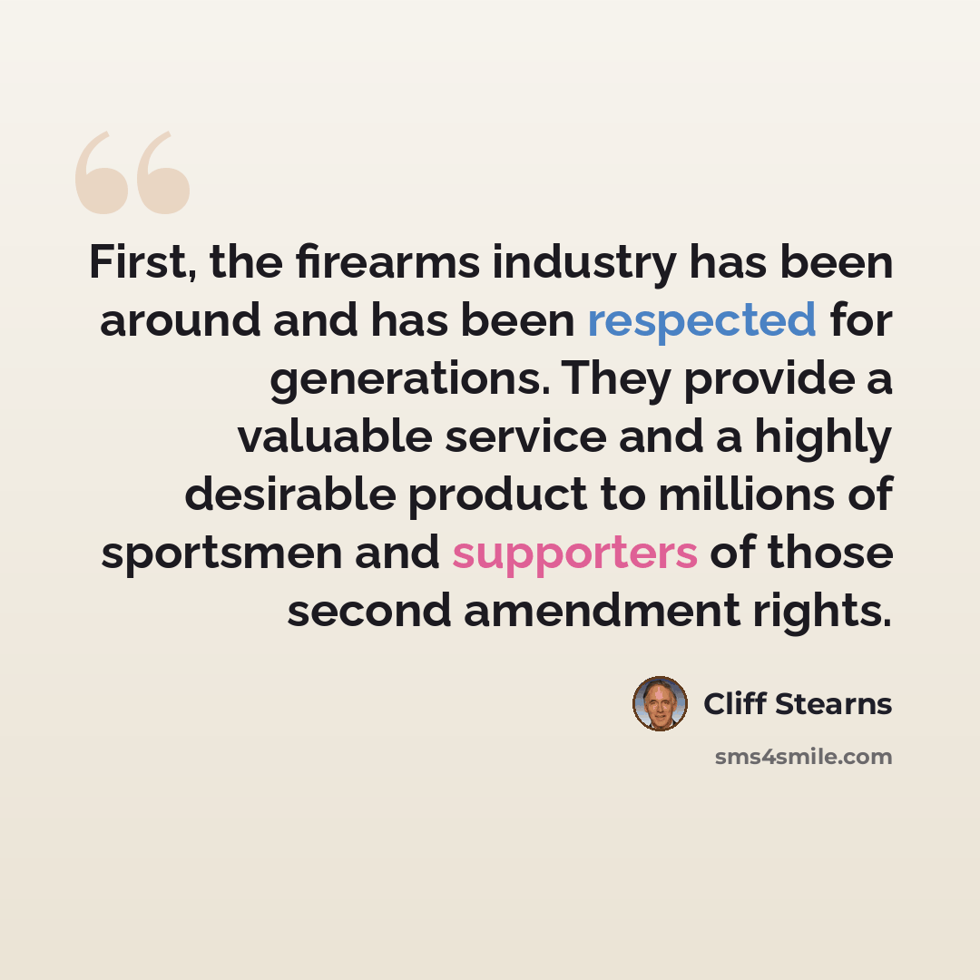 “First, the firearms industry has been around and has been respected for generations. They provide a valuable service and a highly desirable product to millions of sportsmen and supporters of those second amendment rights.” quote by Cliff Stearns