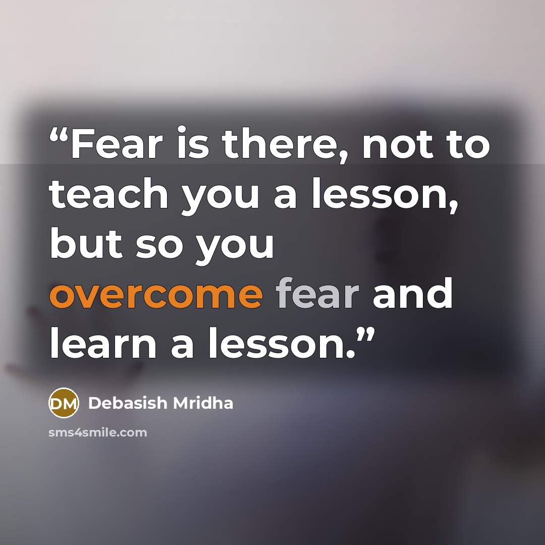 “Fear is there, not to teach you a lesson, but so you overcome fear and learn a lesson.” quote by Debasish Mridha