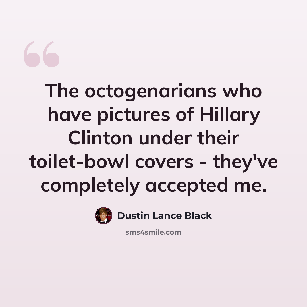 “The octogenarians who have pictures of Hillary Clinton under their toilet-bowl covers - they've completely accepted me.” quote by Dustin Lance Black