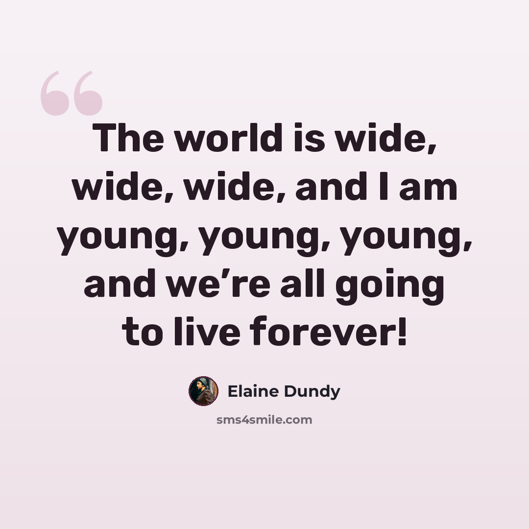 “The world is wide, wide, wide, and I am young, young, young, and we’re all going to live forever!” quote by Elaine Dundy