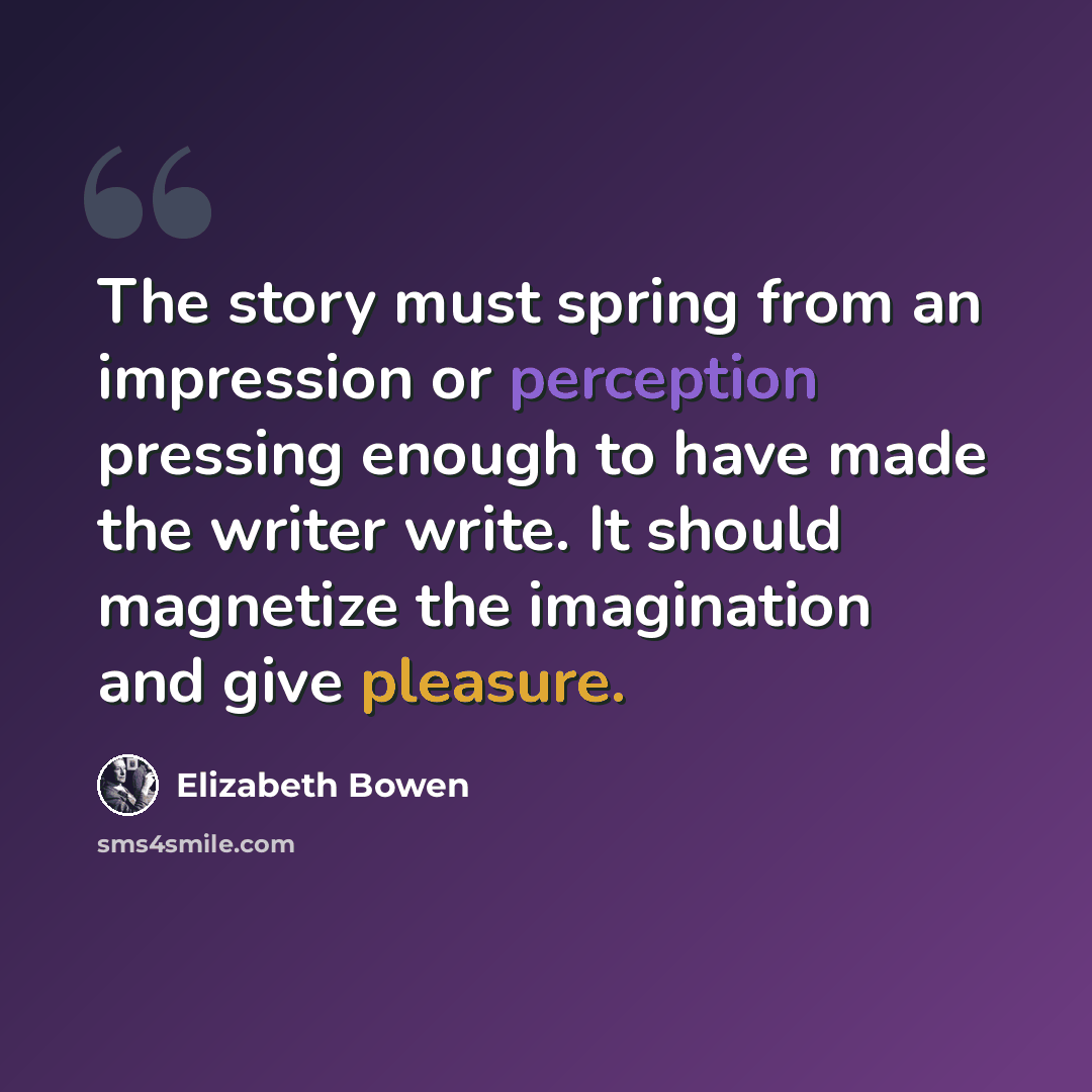 “The story must spring from an impression or perception pressing enough to have made the writer write. It should magnetize the imagination and give pleasure.” quote by Elizabeth Bowen