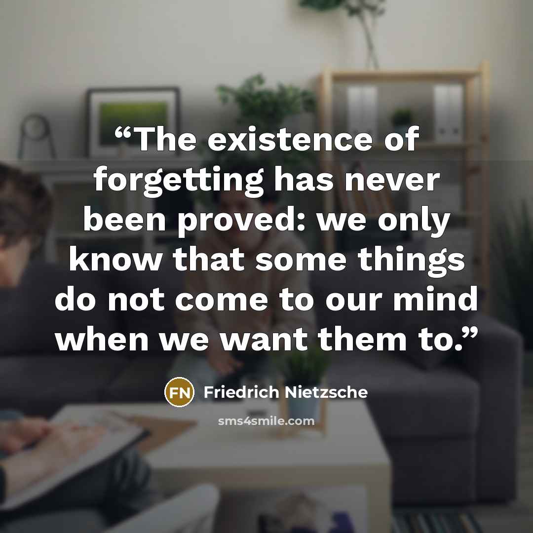 “The existence of forgetting has never been proved: we only know that some things do not come to our mind when we want them to.” quote by Friedrich Nietzsche