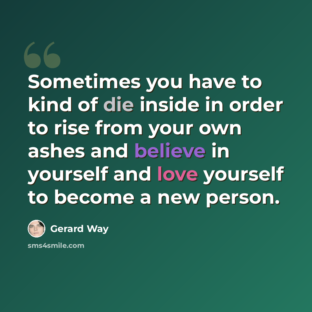 “Sometimes you have to kind of die inside in order to rise from your own ashes and believe in yourself and love yourself to become a new person.” quote by Gerard Way