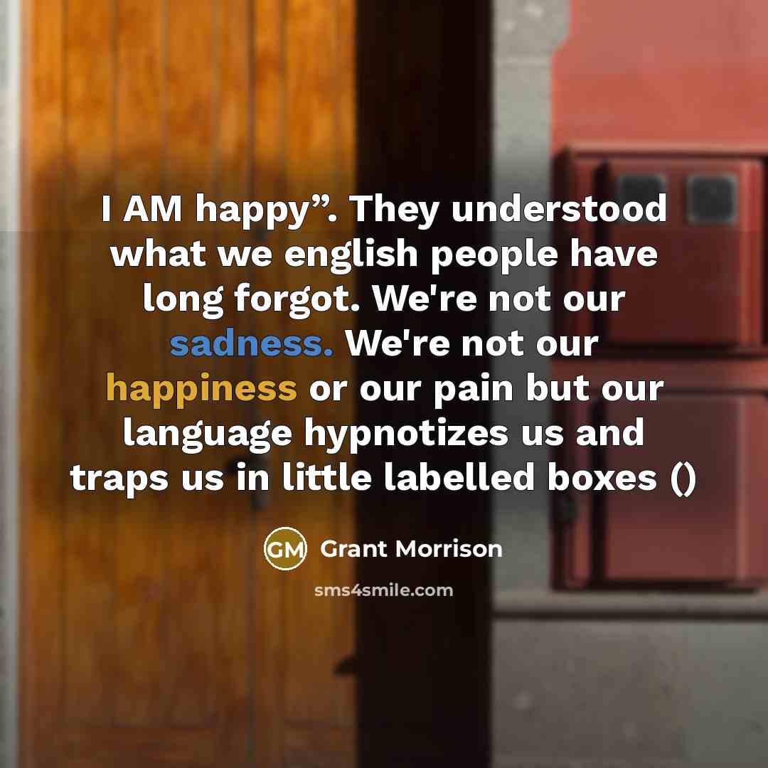 “I AM happy”. They understood what we english people have long forgot. We're not our sadness. We're not our happiness or our pain but our language hypnotizes us and traps us in little labelled boxes ()” quote by Grant Morrison