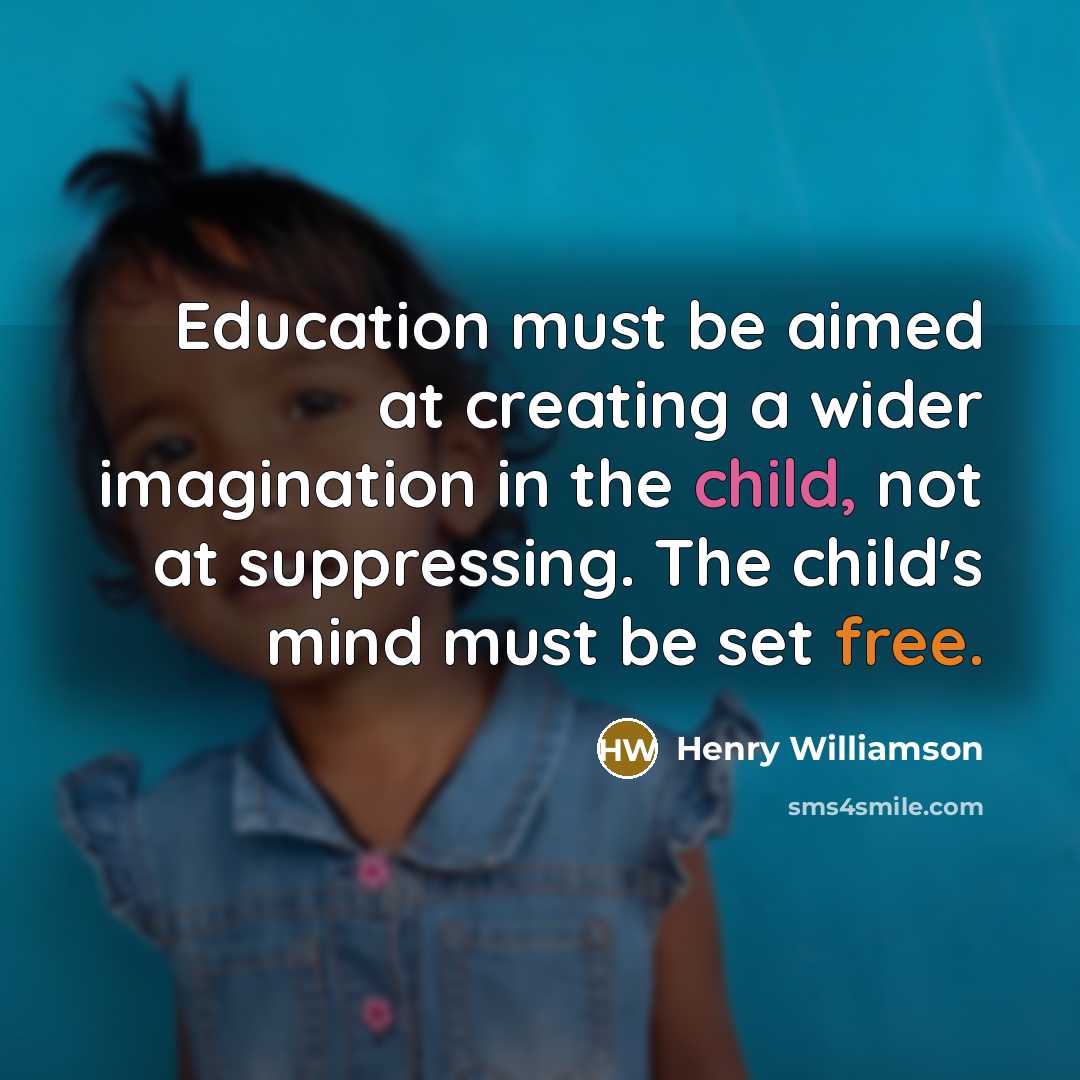 “Education must be aimed at creating a wider imagination in the child, not at suppressing. The child's mind must be set free.” quote by Henry Williamson