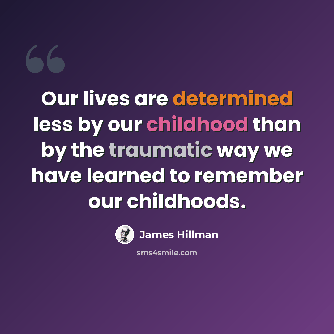 “Our lives are determined less by our childhood than by the traumatic way we have learned to remember our childhoods.” quote by James Hillman