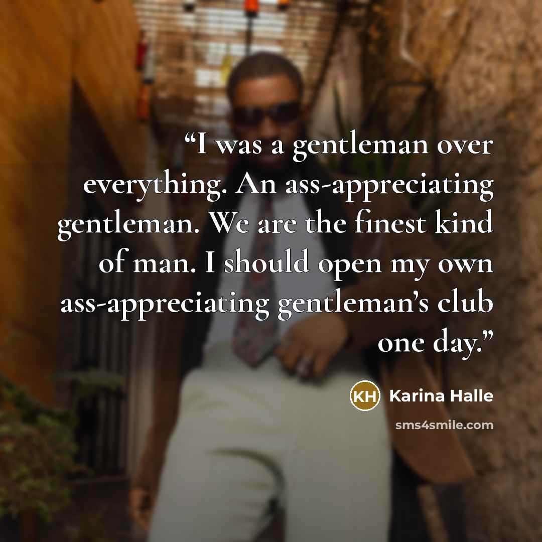 “I was a gentleman over everything. An ass-appreciating gentleman. We are the finest kind of man. I should open my own ass-appreciating gentleman’s club one day.” quote by Karina Halle